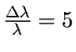 $ \frac{\Delta \lambda}{\lambda}=5$